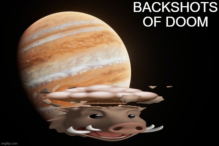 skibid | BACKSHOTS OF DOOM | image tagged in spactate jupiter ehhh | made w/ Imgflip meme maker