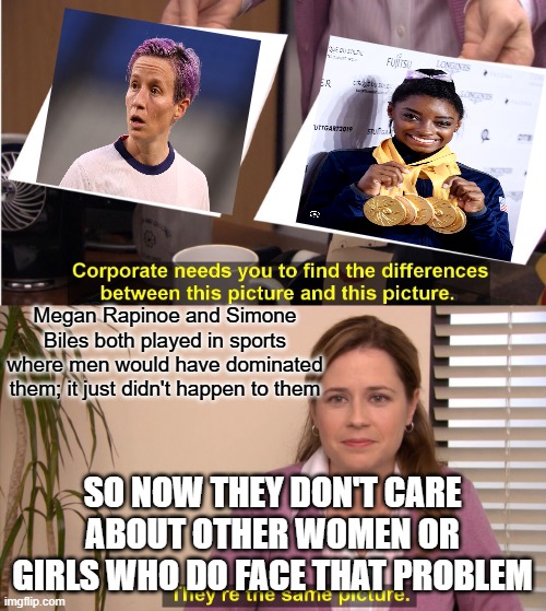 They're The Same Picture | Megan Rapinoe and Simone Biles both played in sports where men would have dominated them; it just didn't happen to them; SO NOW THEY DON'T CARE ABOUT OTHER WOMEN OR GIRLS WHO DO FACE THAT PROBLEM | image tagged in memes,they're the same picture | made w/ Imgflip meme maker