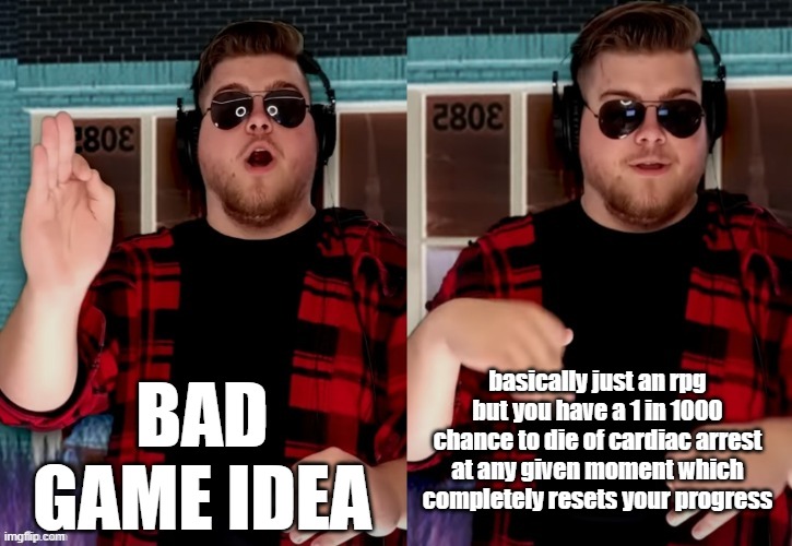 Bad X Idea | BAD GAME IDEA; basically just an rpg but you have a 1 in 1000 chance to die of cardiac arrest at any given moment which completely resets your progress | image tagged in bad x idea | made w/ Imgflip meme maker