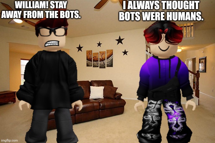 MC's advice to William: STAY AWAY FROM THE BOTS! | WILLIAM! STAY AWAY FROM THE BOTS. I ALWAYS THOUGHT BOTS WERE HUMANS. | image tagged in mc,william,bots,memes,bluranth,advice | made w/ Imgflip meme maker