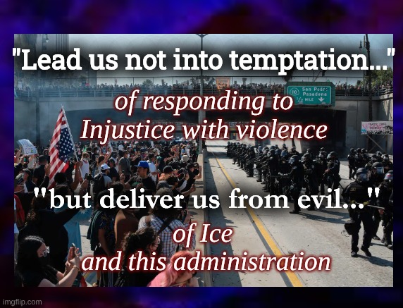 Lead Us Not... | "Lead us not into temptation..."; of responding to Injustice with violence; "but deliver us from evil..."; of Ice 
and this administration | image tagged in lead us not to violence,deliver us from evil | made w/ Imgflip meme maker