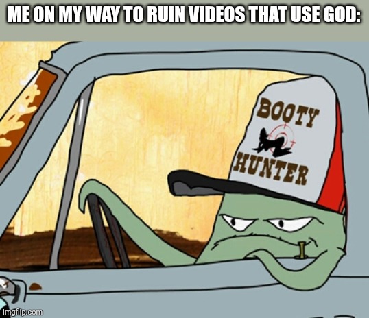 Don't use god for subs | ME ON MY WAY TO RUIN VIDEOS THAT USE GOD: | image tagged in early cuyler squidbillies | made w/ Imgflip meme maker