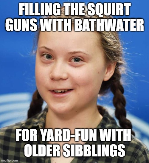 Greta Thunberg | FILLING THE SQUIRT
GUNS WITH BATHWATER FOR YARD-FUN WITH 
OLDER SIBBLINGS | image tagged in greta thunberg | made w/ Imgflip meme maker
