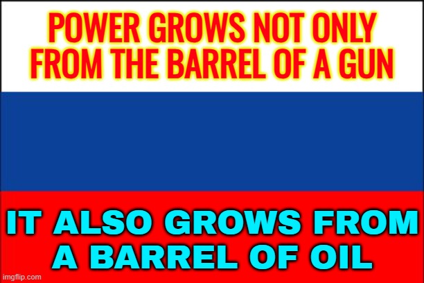Power Grows Not Only From The Barrel Of A Gun, But Also From A Barrel Of Oil. | POWER GROWS NOT ONLY FROM THE BARREL OF A GUN; IT ALSO GROWS FROM
A BARREL OF OIL | image tagged in russia flag,russia,oil,gas,vladimir putin,power | made w/ Imgflip meme maker
