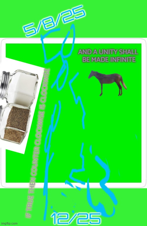 a riddle | 5/8/25; AND A UNITY SHALL 
BE MADE INFINITE; IF TRUE THEN COUNTER CLOCKWISE IS CLOCKWISE; 12/25 | image tagged in blank green template | made w/ Imgflip meme maker