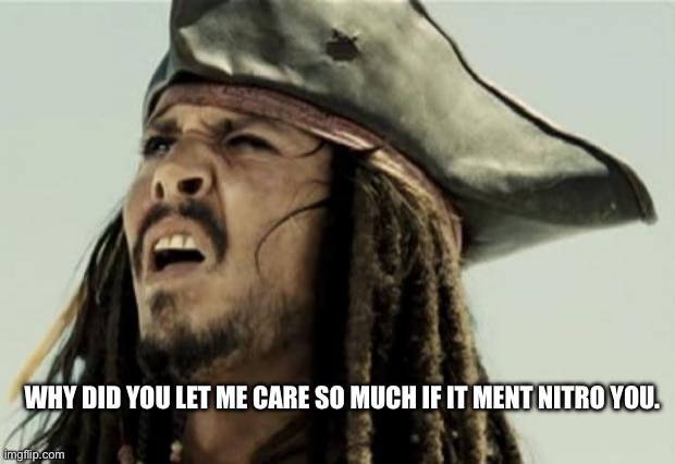 Sucks | WHY DID YOU LET ME CARE SO MUCH IF IT MENT NITRO YOU. | image tagged in confused dafuq jack sparrow what | made w/ Imgflip meme maker