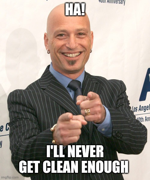 howie mandel | HA! I'LL NEVER GET CLEAN ENOUGH | image tagged in howie mandel | made w/ Imgflip meme maker