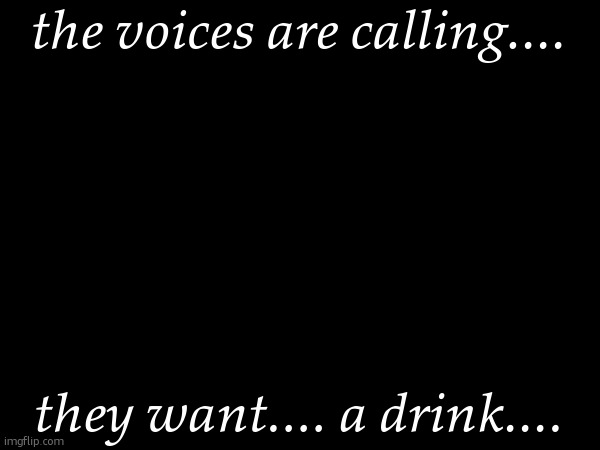 feed your voices | the voices are calling.... they want.... a drink.... | made w/ Imgflip meme maker