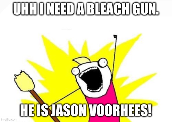 X All The Y Meme | UHH I NEED A BLEACH GUN. HE IS JASON VOORHEES! | image tagged in jason voorhees,ugly face jason voorheees | made w/ Imgflip meme maker