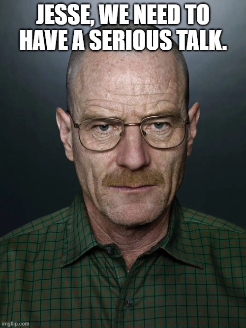 Walter is not happy with Jesse | JESSE, WE NEED TO HAVE A SERIOUS TALK. | image tagged in jesse we need to x | made w/ Imgflip meme maker