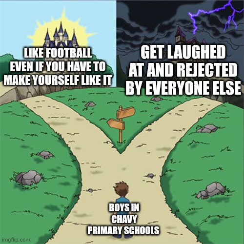 Life's 2 choices | GET LAUGHED AT AND REJECTED BY EVERYONE ELSE; LIKE FOOTBALL EVEN IF YOU HAVE TO MAKE YOURSELF LIKE IT; BOYS IN CHAVY PRIMARY SCHOOLS | image tagged in two paths,memes,football | made w/ Imgflip meme maker