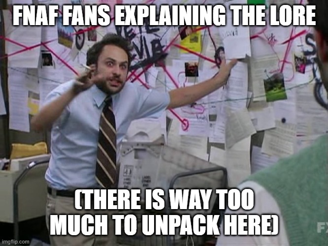 lol | FNAF FANS EXPLAINING THE LORE; (THERE IS WAY TOO MUCH TO UNPACK HERE) | image tagged in charlie conspiracy always sunny in philidelphia | made w/ Imgflip meme maker