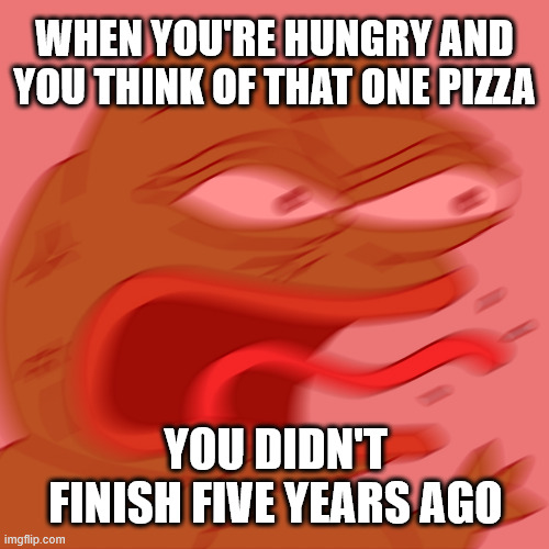 AGHHHH | WHEN YOU'RE HUNGRY AND YOU THINK OF THAT ONE PIZZA; YOU DIDN'T FINISH FIVE YEARS AGO | image tagged in memes,rage pepe,hungry,ahhhhhhhhhhhhh,ahhhhh,ahh | made w/ Imgflip meme maker