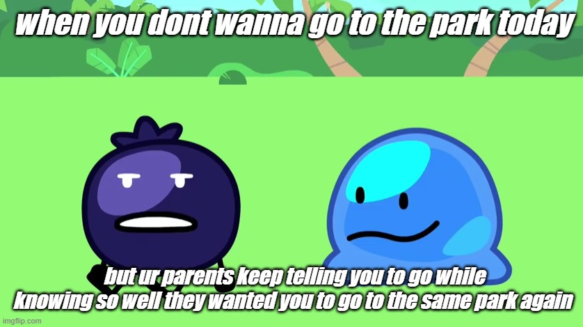 blueberry and goo template | when you dont wanna go to the park today; but ur parents keep telling you to go while knowing so well they wanted you to go to the same park again | image tagged in inanimate insanity,object shows,blueberry | made w/ Imgflip meme maker