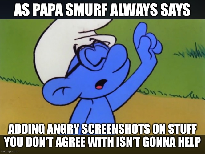 Don't add angry screenshots | AS PAPA SMURF ALWAYS SAYS; ADDING ANGRY SCREENSHOTS ON STUFF YOU DON’T AGREE WITH ISN’T GONNA HELP | image tagged in as papa smurf always says,smurfs,smurf,brainy smurf | made w/ Imgflip meme maker