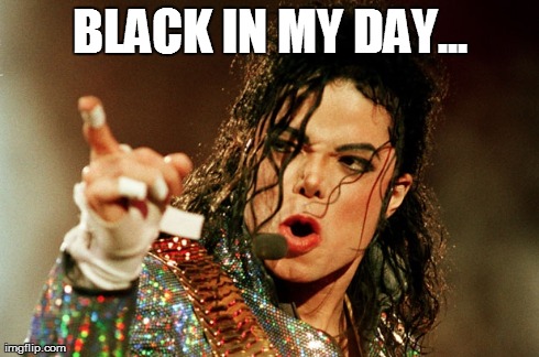 Michael Jackson | BLACK IN MY DAY... | image tagged in memes,back in my day | made w/ Imgflip meme maker