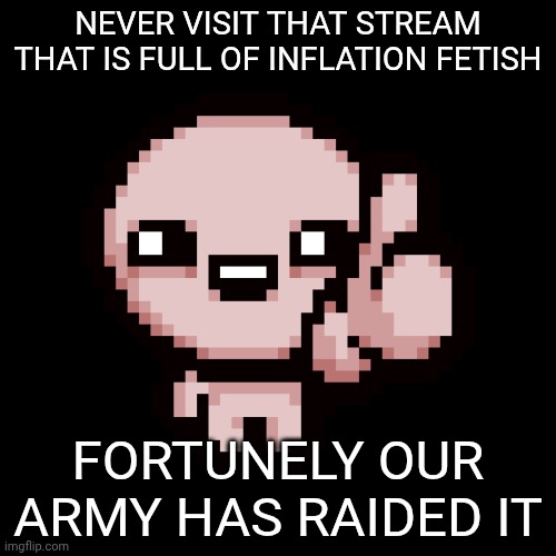 Issac thumbs up | NEVER VISIT THAT STREAM THAT IS FULL OF INFLATION FETISH FORTUNELY OUR ARMY HAS RAIDED IT | image tagged in issac thumbs up | made w/ Imgflip meme maker