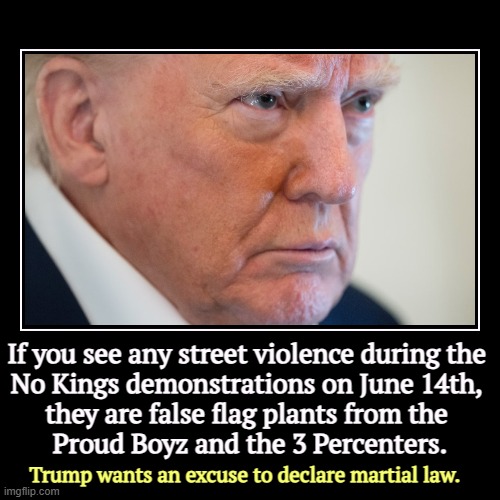 If you see any street violence during the 
No Kings demonstrations on June 14th, 
they are false flag plants from the 
Proud Boyz and the 3  | image tagged in funny,demotivationals,dictator,martial law,right wing,terrorists | made w/ Imgflip demotivational maker