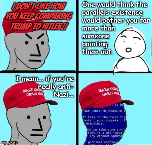 Truth Social is the new Volksempfänger, Palantir in the running to be Keeper of the Reichsippenamt, MAGA hat = Nazi brassard... | One would think the
parallels existence
would bother you far
more than
someone
pointing
them out. I DON'T LIKE HOW
YOU KEEP COMPARING TRUMP TO HITLER!! I mean... if you're
really anti-
Nazi... | image tagged in angry maga npc page fault,orange is the new swastika,hitler,trump,parallel,if it hitlers like a duck | made w/ Imgflip meme maker