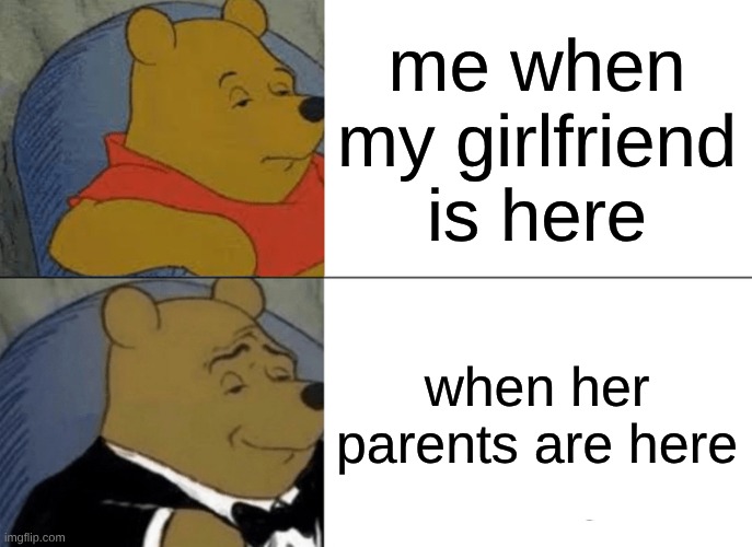 nope | me when my girlfriend is here; when her parents are here | image tagged in memes,tuxedo winnie the pooh | made w/ Imgflip meme maker