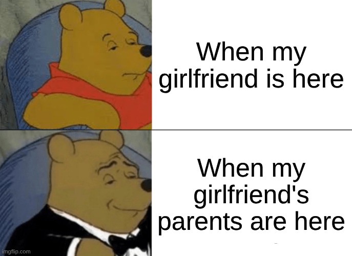 Girlfriend Vs her parents | When my girlfriend is here; When my girlfriend's parents are here | image tagged in memes,tuxedo winnie the pooh | made w/ Imgflip meme maker