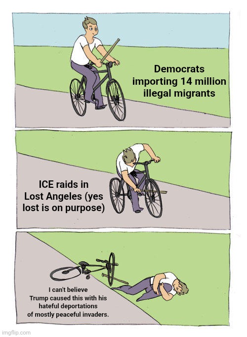 Bike Fall | Democrats importing 14 million illegal migrants; ICE raids in Lost Angeles (yes lost is on purpose); I can't believe Trump caused this with his hateful deportations of mostly peaceful invaders. | image tagged in memes,bike fall | made w/ Imgflip meme maker