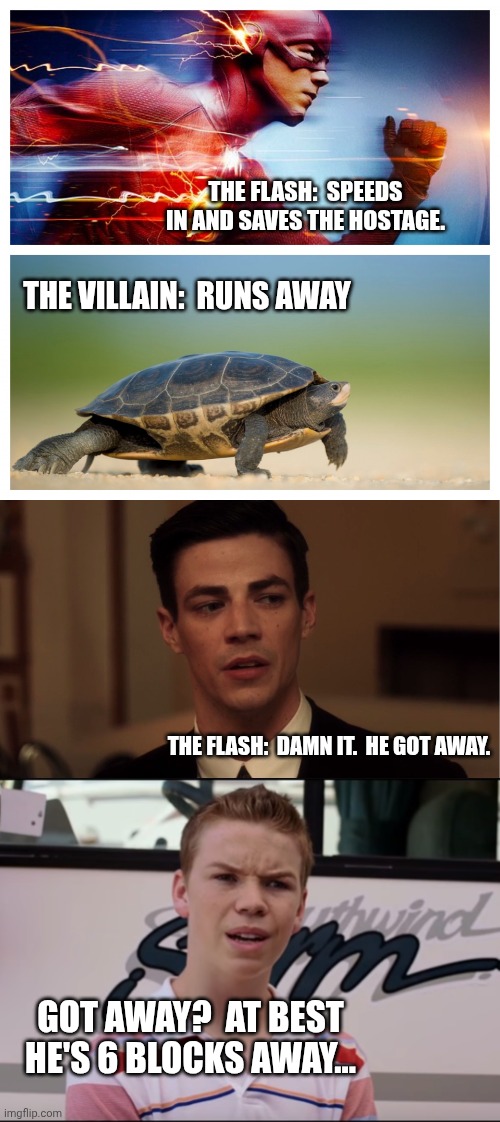 Someone explain to me how Flash Villains just "get away" | THE FLASH:  SPEEDS IN AND SAVES THE HOSTAGE. THE VILLAIN:  RUNS AWAY; THE FLASH:  DAMN IT.  HE GOT AWAY. GOT AWAY?  AT BEST HE'S 6 BLOCKS AWAY... | image tagged in fast vs slow,flash me neither,you guys are getting paid | made w/ Imgflip meme maker