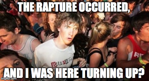 Sudden Clarity Clarence | THE RAPTURE OCCURRED, AND I WAS HERE TURNING UP? | image tagged in memes,sudden clarity clarence | made w/ Imgflip meme maker