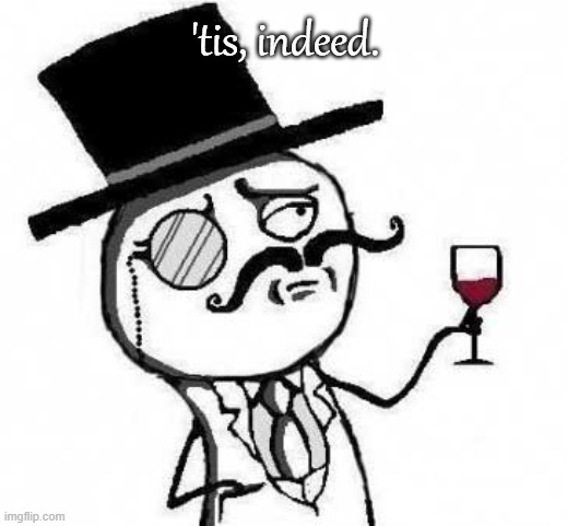 fancy meme | 'tis, indeed. | image tagged in fancy meme | made w/ Imgflip meme maker