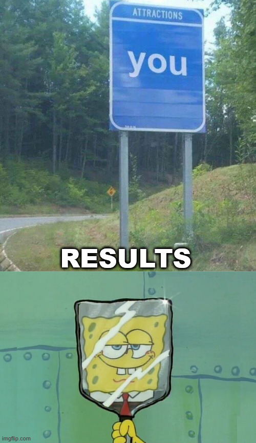 When it is all about you | RESULTS | image tagged in attractions,you | made w/ Imgflip meme maker