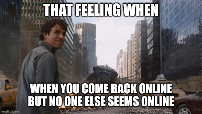 That feeling when you're finally online | THAT FEELING WHEN; WHEN YOU COME BACK ONLINE BUT NO ONE ELSE SEEMS ONLINE | image tagged in avengers bruce banner angry secret,online,that feeling when,tfw | made w/ Imgflip meme maker