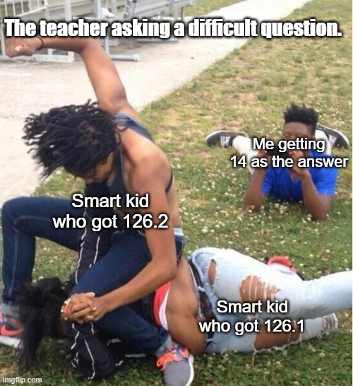 Guy recording a fight | The teacher asking a difficult question. Me getting 14 as the answer; Smart kid who got 126.2; Smart kid who got 126.1 | image tagged in guy recording a fight | made w/ Imgflip meme maker