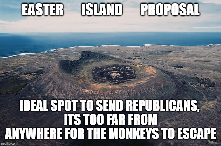 Easter Island for Republicans | EASTER       ISLAND       PROPOSAL; IDEAL SPOT TO SEND REPUBLICANS, 
ITS TOO FAR FROM ANYWHERE FOR THE MONKEYS TO ESCAPE | image tagged in easter island | made w/ Imgflip meme maker
