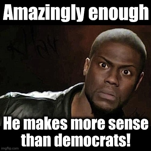 Kevin Hart Meme | Amazingly enough He makes more sense
than democrats! | image tagged in memes,kevin hart | made w/ Imgflip meme maker