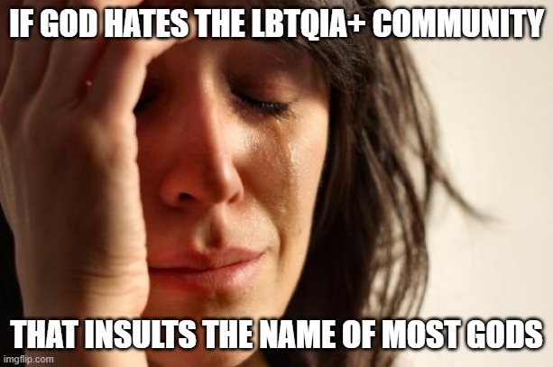 continuing while commenting | IF GOD HATES THE LBTQIA+ COMMUNITY; THAT INSULTS THE NAME OF MOST GODS | image tagged in memes,first world problems,untagged | made w/ Imgflip meme maker