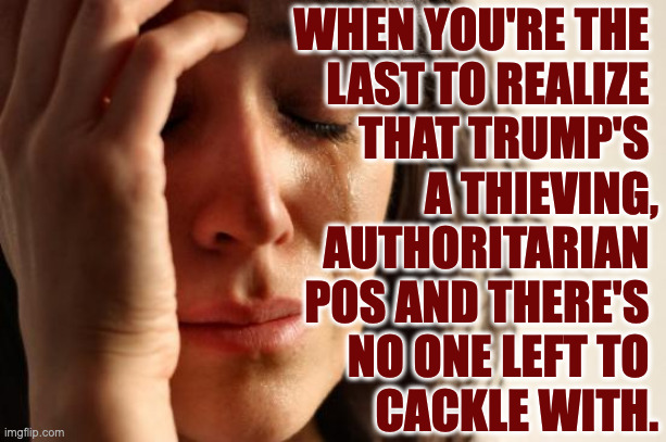 Endangered species MAGA. | WHEN YOU'RE THE 
LAST TO REALIZE 
THAT TRUMP'S 
A THIEVING,
AUTHORITARIAN 
POS AND THERE'S 
NO ONE LEFT TO 
CACKLE WITH. | image tagged in memes,first world problems,maga,endangered | made w/ Imgflip meme maker