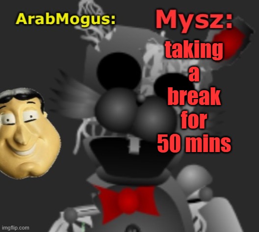 ArabMogus and Mysz shared temp | taking a break for 50 mins | image tagged in arabmogus and mysz shared temp | made w/ Imgflip meme maker