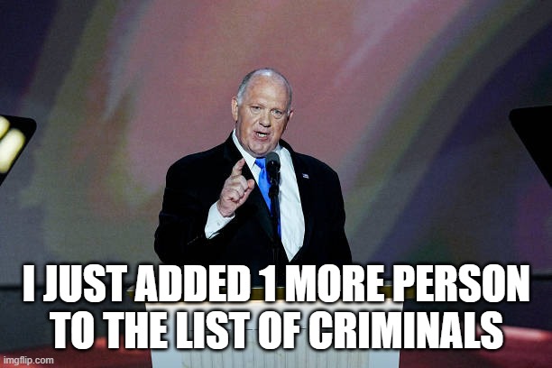 Tom Homan | I JUST ADDED 1 MORE PERSON
TO THE LIST OF CRIMINALS | image tagged in tom homan | made w/ Imgflip meme maker