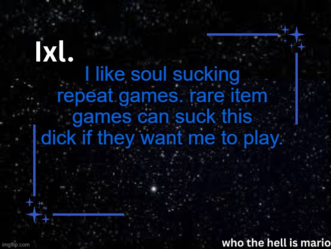 i am NOT fighting a boss for a 0.000000000131% chance item that gives you 1% better stat. i'd rather an incremental game. | I like soul sucking repeat games. rare item games can suck this dick if they want me to play. | image tagged in ixl temp | made w/ Imgflip meme maker