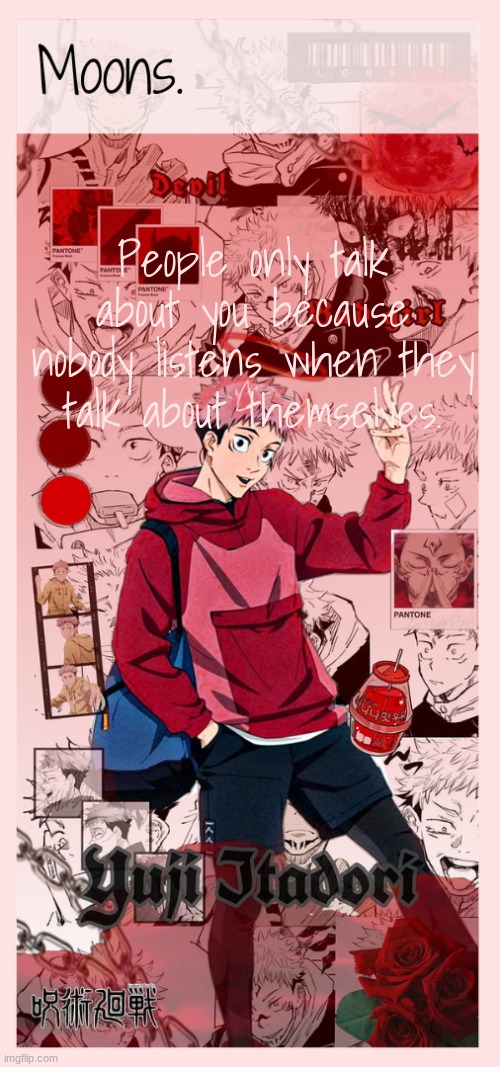 Moons yuji temp | People only talk about you because nobody listens when they talk about themselves. | image tagged in moons yuji temp | made w/ Imgflip meme maker