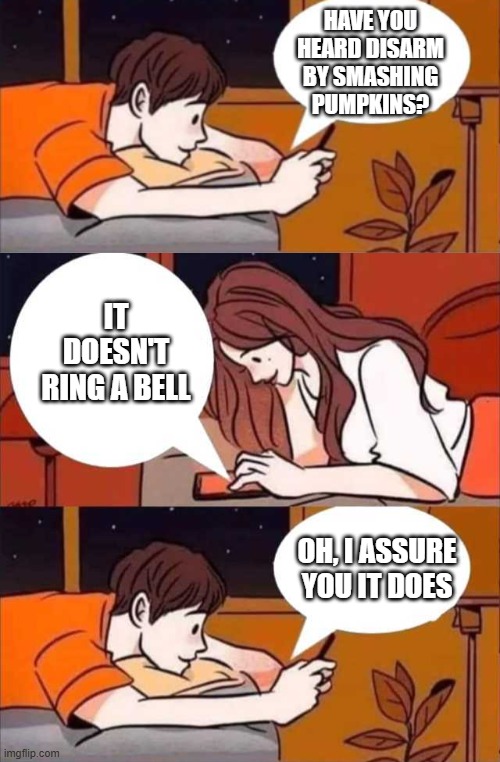 Disarm | HAVE YOU HEARD DISARM BY SMASHING PUMPKINS? IT DOESN'T RING A BELL; OH, I ASSURE YOU IT DOES | image tagged in boy and girl texting | made w/ Imgflip meme maker