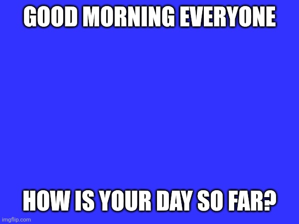 fe!n | GOOD MORNING EVERYONE; HOW IS YOUR DAY SO FAR? | made w/ Imgflip meme maker