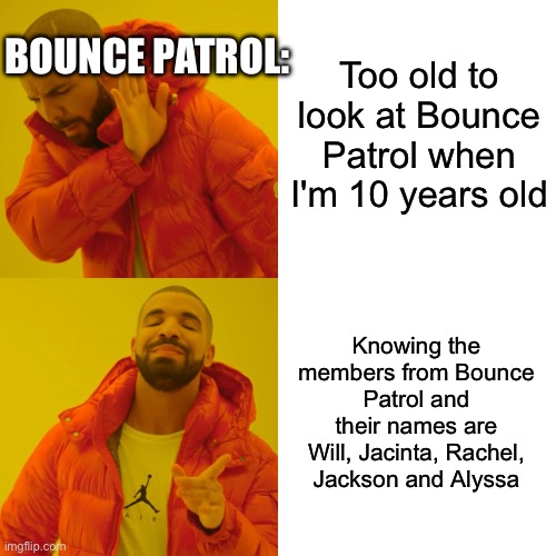 Drake Hotline Bling Meme | BOUNCE PATROL:; Too old to look at Bounce Patrol when I'm 10 years old; Knowing the members from Bounce Patrol and their names are Will, Jacinta, Rachel, Jackson and Alyssa | image tagged in memes,drake hotline bling | made w/ Imgflip meme maker