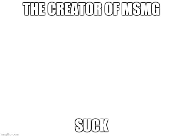 THE CREATOR OF MSMG; SUCK | made w/ Imgflip meme maker