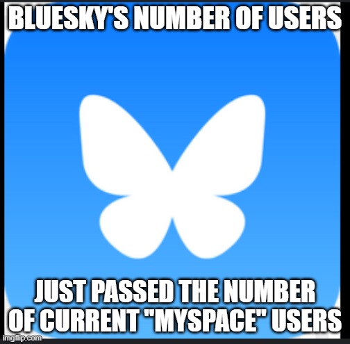 Bluesky | BLUESKY'S NUMBER OF USERS JUST PASSED THE NUMBER OF CURRENT "MYSPACE" USERS | image tagged in bluesky | made w/ Imgflip meme maker