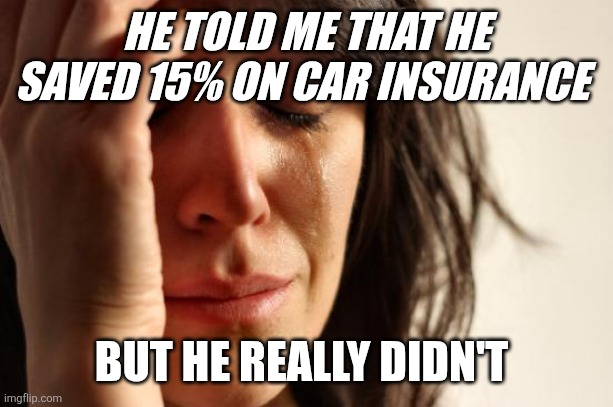 He really lied | HE TOLD ME THAT HE SAVED 15% ON CAR INSURANCE; BUT HE REALLY DIDN'T | image tagged in memes,first world problems,funny memes | made w/ Imgflip meme maker