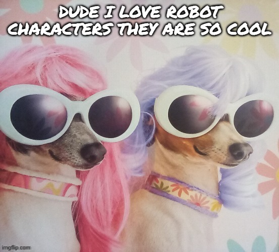 Groovy dawgs | DUDE I LOVE ROBOT CHARACTERS THEY ARE SO COOL | image tagged in groovy dawgs | made w/ Imgflip meme maker