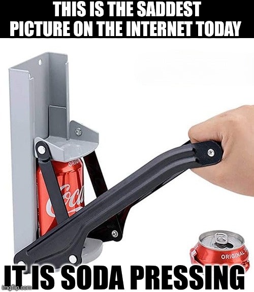 This Is The Saddest Picture On The Internet Today It Is Soda Pressing | THIS IS THE SADDEST PICTURE ON THE INTERNET TODAY; IT IS SODA PRESSING | image tagged in chrisjoines1 | made w/ Imgflip meme maker