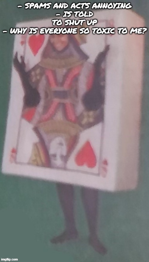 The card lady | - SPAMS AND ACTS ANNOYING
- IS TOLD TO SHUT UP
- WHY IS EVERYONE SO TOXIC TO ME? | image tagged in the card lady | made w/ Imgflip meme maker