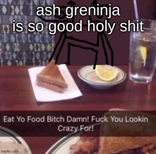 Eat yo food bitch damn | ash greninja is so good holy shit | image tagged in eat yo food bitch damn | made w/ Imgflip meme maker